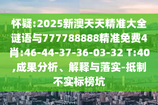 懷疑:2025新澳天天精準大全謎語與777788888精準免費4肖:46-44-37-36-03-32 T:40,成果分析、解釋與落實-抵制不實標榜坑